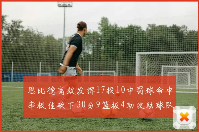 恩比德高效发挥17投10中罚球命中率极佳砍下30分9篮板4助攻助球队获胜