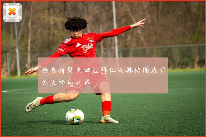 施洛特贝克回应拜仁兴趣传闻表示无法评论此事