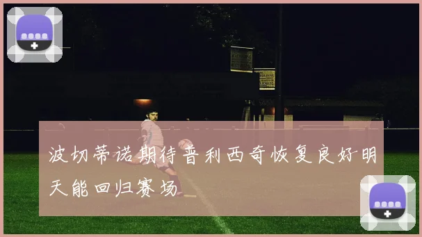 波切蒂诺期待普利西奇恢复良好明天能回归赛场