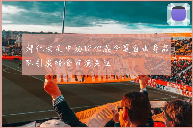 拜仁女足中场斯坦威今夏自由身离队引发转会市场关注