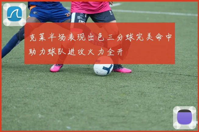 克莱半场表现出色三分球完美命中助力球队进攻火力全开