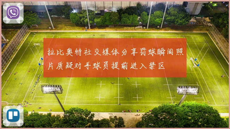 拉比奥特社交媒体分享罚球瞬间照片质疑对手球员提前进入禁区