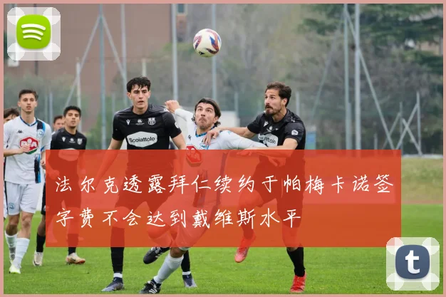 法尔克透露拜仁续约于帕梅卡诺签字费不会达到戴维斯水平