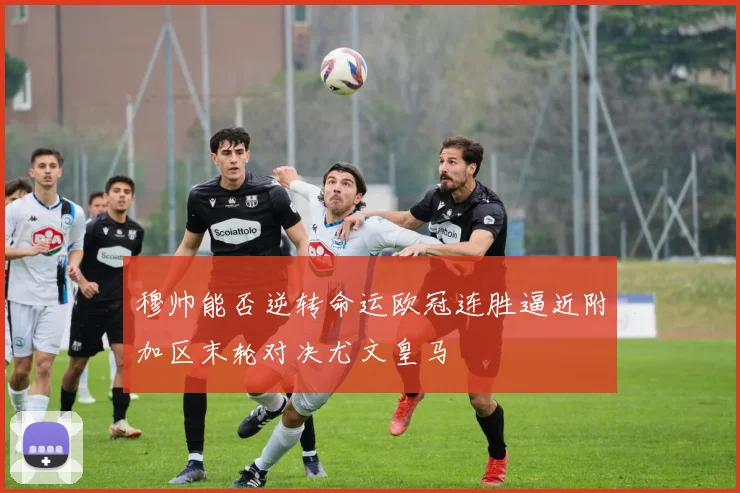 穆帅能否逆转命运欧冠连胜逼近附加区末轮对决尤文皇马