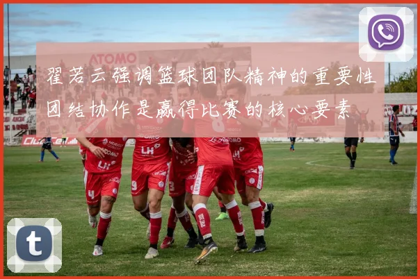 翟若云强调篮球团队精神的重要性团结协作是赢得比赛的核心要素