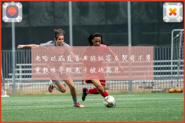 老哈达威直言库班纵容东契奇不尊重教练导致老卡被迫离开