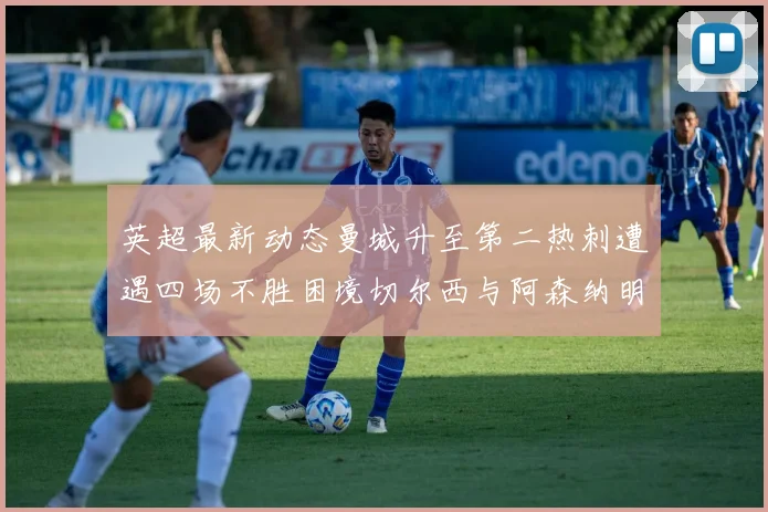 英超最新动态曼城升至第二热刺遭遇四场不胜困境切尔西与阿森纳明日对决